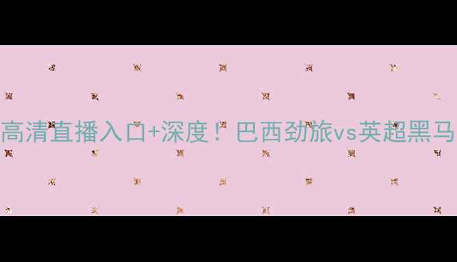 图片 🔥桑托斯vs温顿高清直播入口+深度！巴西劲旅vs英超黑马这场对决必看！