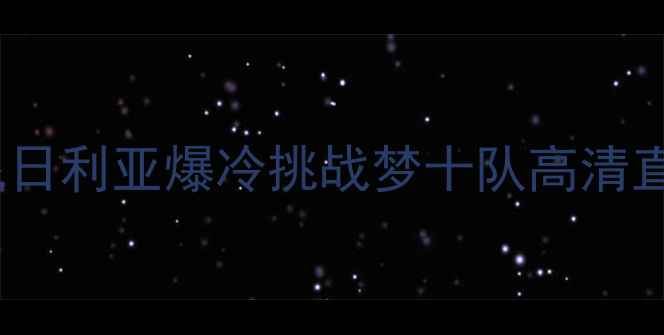 图片 🔥梦之队巅峰对决！尼日利亚爆冷挑战梦十队高清直播+赛况分析+看点全1