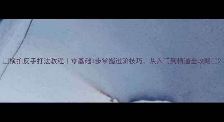 图片 🔥横拍反手打法教程｜零基础3步掌握进阶技巧，从入门到精通全攻略💪2