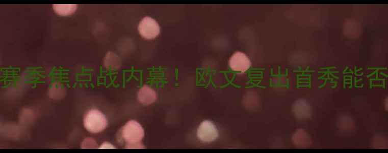 图片 🔥欧文篮网VS骑士：赛季焦点战内幕！欧文复出首秀能否率队终结骑士连败？