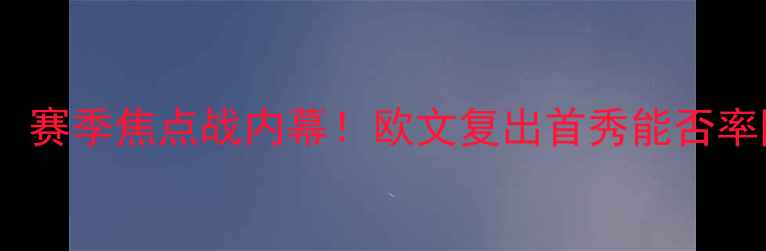 图片 🔥欧文篮网VS骑士：赛季焦点战内幕！欧文复出首秀能否率队终结骑士连败？2