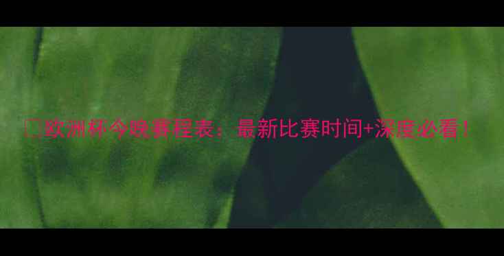 图片 🔥欧洲杯今晚赛程表：最新比赛时间+深度必看！