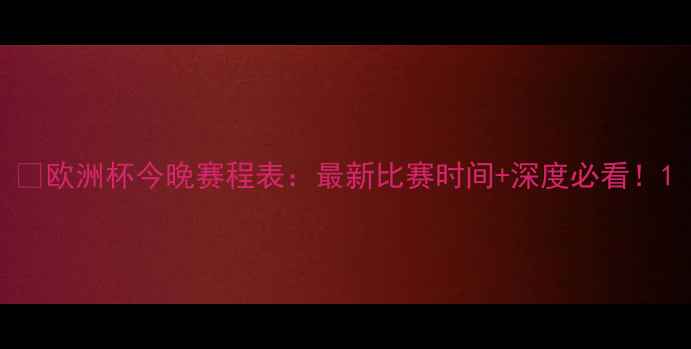 图片 🔥欧洲杯今晚赛程表：最新比赛时间+深度必看！1