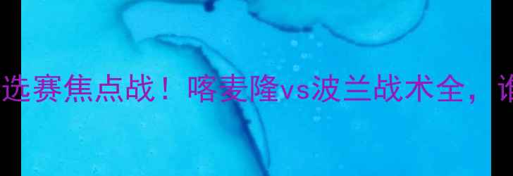 图片 🔥欧洲杯预选赛焦点战！喀麦隆vs波兰战术全，谁将晋级？1