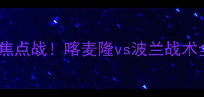 图片 🔥欧洲杯预选赛焦点战！喀麦隆vs波兰战术全，谁将晋级？2