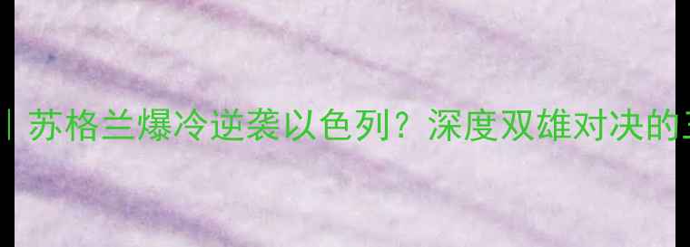 图片 🔥欧洲杯预选赛｜苏格兰爆冷逆袭以色列？深度双雄对决的三大必看看点！1