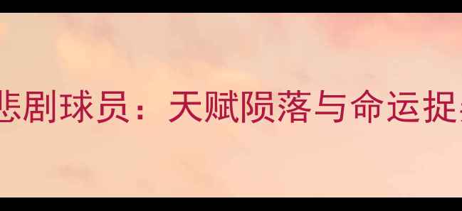 图片 🔥欧洲足坛五大悲剧球员：天赋陨落与命运捉弄的经典案例💔1
