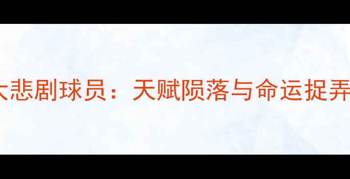 图片 🔥欧洲足坛五大悲剧球员：天赋陨落与命运捉弄的经典案例💔2