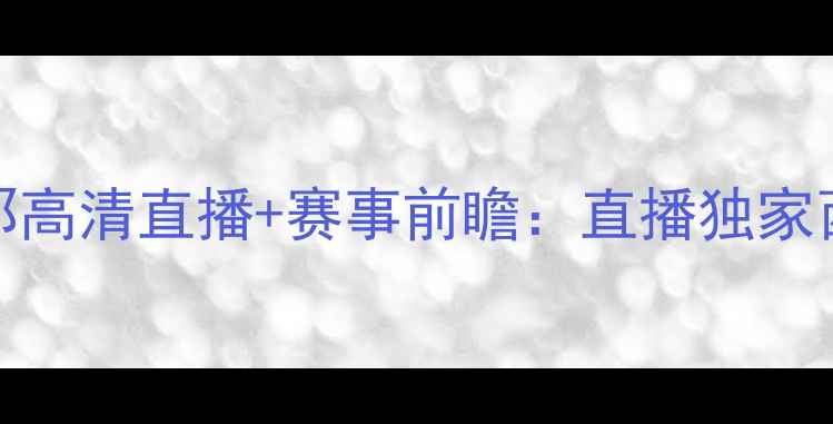 图片 🔥比尔森VS巴塞罗那高清直播+赛事前瞻：直播独家西班牙德比巅峰对决