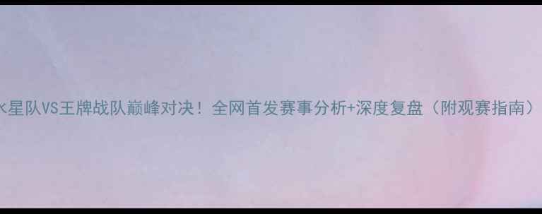 图片 🔥水星队VS王牌战队巅峰对决！全网首发赛事分析+深度复盘（附观赛指南）💥2