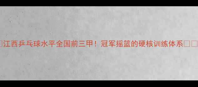 图片 🔥江西乒乓球水平全国前三甲！冠军摇篮的硬核训练体系🏓️1
