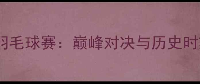 图片 🔥汤姆斯杯羽毛球赛：巅峰对决与历史时刻全记录🔥2