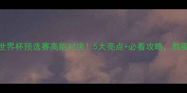 图片 🔥法国VS秘鲁世界杯预选赛高能对决！5大亮点+必看攻略，熬夜观赛指南全🔥