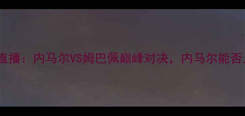 图片 🔥法国vs巴西高清直播：内马尔VS姆巴佩巅峰对决，内马尔能否上演大巴黎传奇？1