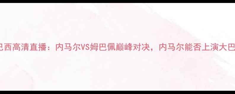图片 🔥法国vs巴西高清直播：内马尔VS姆巴佩巅峰对决，内马尔能否上演大巴黎传奇？2