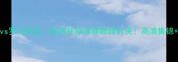 图片 🔥波兰vs罗马尼亚：欧洲杯预选赛巅峰对决！高清集锦+战术全
