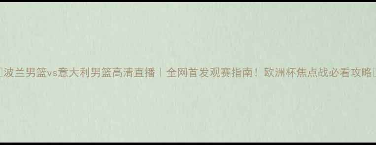 图片 🔥波兰男篮vs意大利男篮高清直播｜全网首发观赛指南！欧洲杯焦点战必看攻略🔥