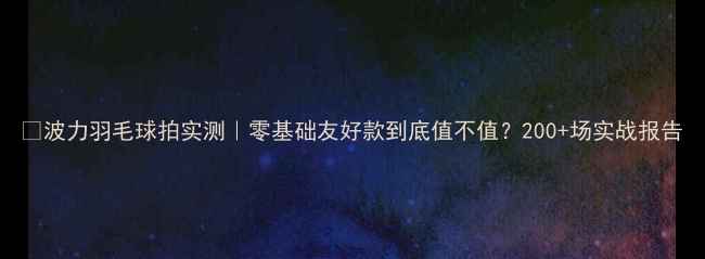 图片 🔥波力羽毛球拍实测｜零基础友好款到底值不值？200+场实战报告