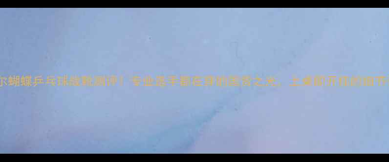 图片 🔥波尔蝴蝶乒乓球战靴测评！专业选手都在穿的国货之光，上桌即开挂的细节设计1