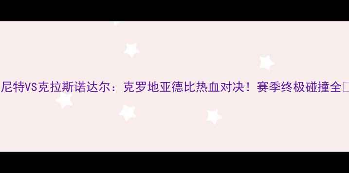 图片 🔥泽尼特VS克拉斯诺达尔：克罗地亚德比热血对决！赛季终极碰撞全🔥⚽1