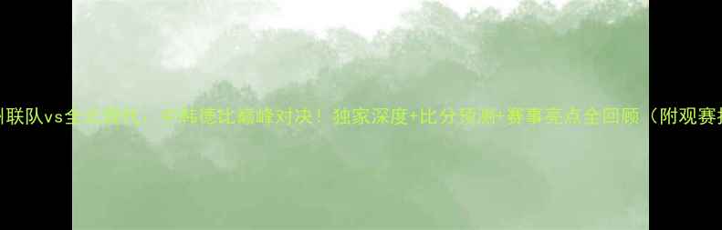 图片 🔥济州联队vs全北现代：中韩德比巅峰对决！独家深度+比分预测+赛事亮点全回顾（附观赛指南）