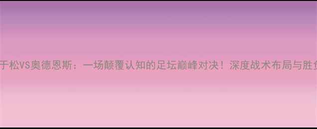 图片 🔥海于松VS奥德恩斯：一场颠覆认知的足坛巅峰对决！深度战术布局与胜负手1
