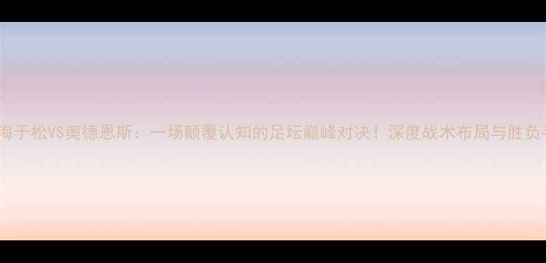 图片 🔥海于松VS奥德恩斯：一场颠覆认知的足坛巅峰对决！深度战术布局与胜负手2