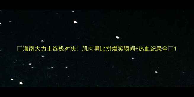 图片 🔥海南大力士终极对决！肌肉男比拼爆笑瞬间+热血纪录全🔥1
