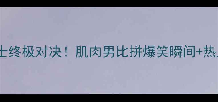 图片 🔥海南大力士终极对决！肌肉男比拼爆笑瞬间+热血纪录全🔥2