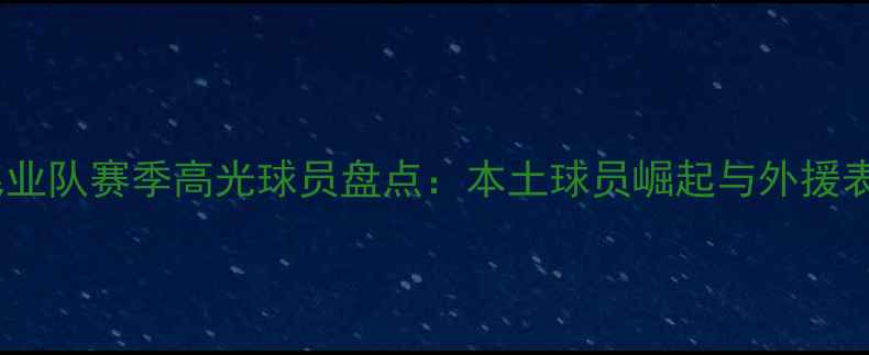 图片 🔥深圳佳兆业队赛季高光球员盘点：本土球员崛起与外援表现分析🔥2