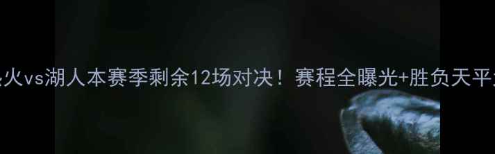 图片 🔥深度热火vs湖人本赛季剩余12场对决！赛程全曝光+胜负天平大挪移💥