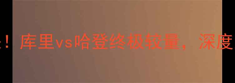 图片 🔥火箭vs勇士4经典对决！库里vs哈登终极较量，深度双核战术与数据对比🔥2
