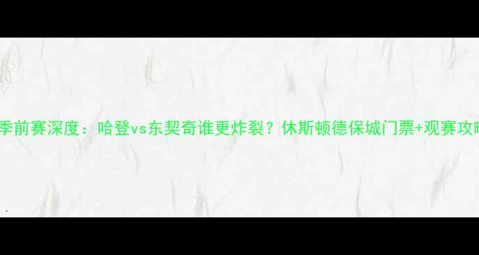 图片 🔥火箭vs猛龙季前赛深度：哈登vs东契奇谁更炸裂？休斯顿德保城门票+观赛攻略全公开！🔥1