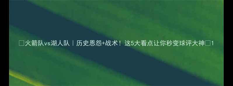 图片 🔥火箭队vs湖人队｜历史恩怨+战术！这5大看点让你秒变球评大神🔥1