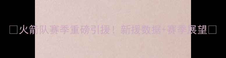 图片 🔥火箭队赛季重磅引援！新援数据+赛季展望🚀