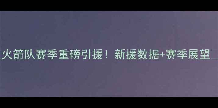 图片 🔥火箭队赛季重磅引援！新援数据+赛季展望🚀1