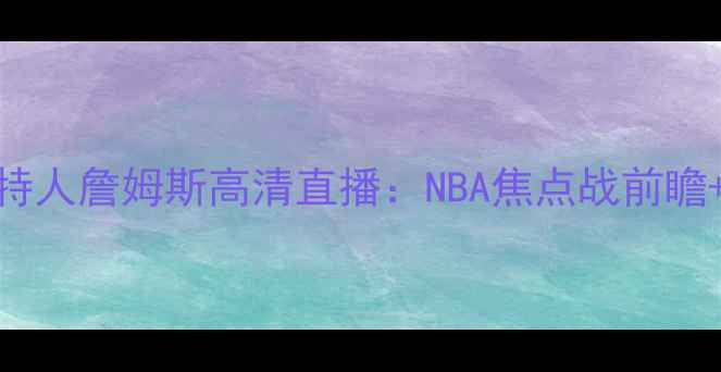 图片 🔥热火vs凯尔特人詹姆斯高清直播：NBA焦点战前瞻+球星对决看点