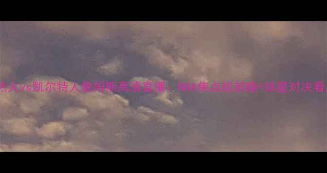 图片 🔥热火vs凯尔特人詹姆斯高清直播：NBA焦点战前瞻+球星对决看点2
