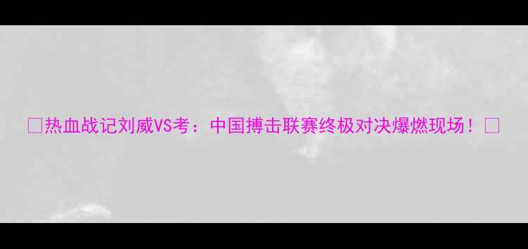 图片 🔥热血战记刘威VS考：中国搏击联赛终极对决爆燃现场！💥