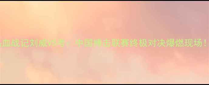 图片 🔥热血战记刘威VS考：中国搏击联赛终极对决爆燃现场！💥2