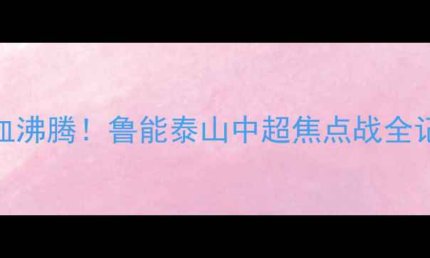 图片 🔥热血沸腾！鲁能泰山中超焦点战全记录🔥