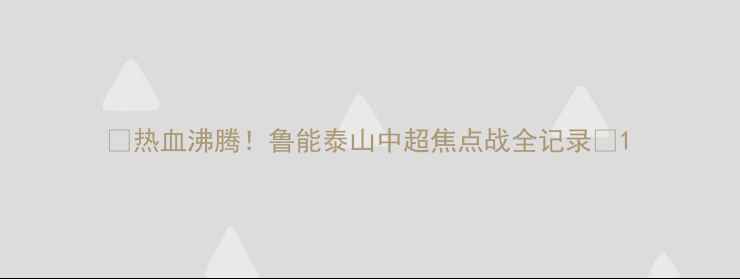 图片 🔥热血沸腾！鲁能泰山中超焦点战全记录🔥1