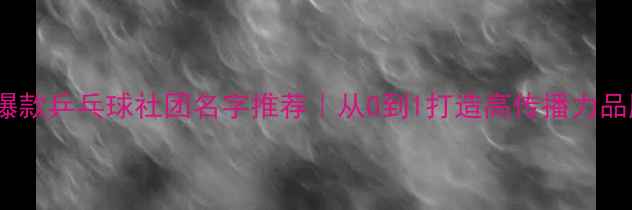 图片 🔥爆款乒乓球社团名字推荐｜从0到1打造高传播力品牌2