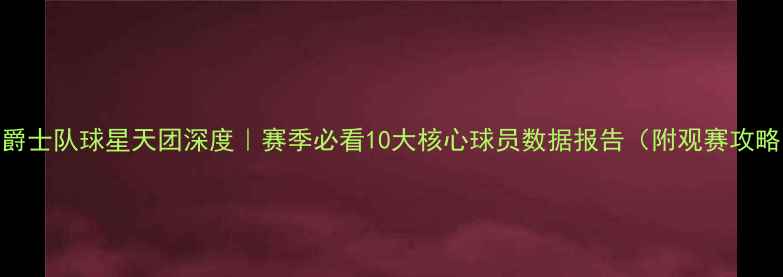 图片 🔥爵士队球星天团深度｜赛季必看10大核心球员数据报告（附观赛攻略）