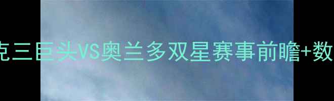 图片 🔥猛龙VS魔术深度！北约克三巨头VS奥兰多双星赛事前瞻+数据预测+观赛指南全公开🔥