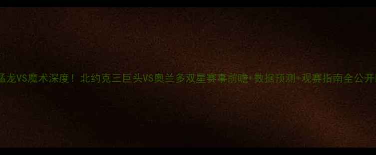 图片 🔥猛龙VS魔术深度！北约克三巨头VS奥兰多双星赛事前瞻+数据预测+观赛指南全公开🔥1