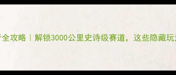 图片 🔥环中国骑行全攻略｜解锁3000公里史诗级赛道，这些隐藏玩法你知道吗？