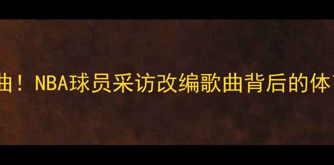 图片 🔥球星采访变洗脑神曲！NBA球员采访改编歌曲背后的体育精神与热血瞬间🔥1