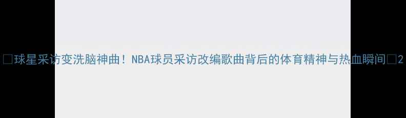 图片 🔥球星采访变洗脑神曲！NBA球员采访改编歌曲背后的体育精神与热血瞬间🔥2