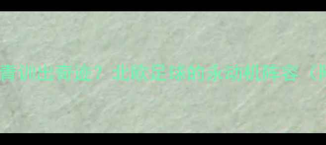 图片 🔥瑞典队凭啥青训出奇迹？北欧足球的永动机阵容（附真实数据）1